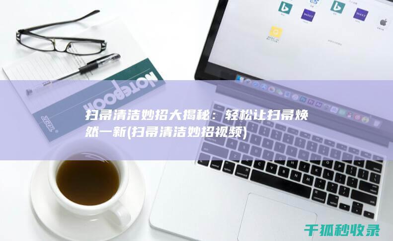 扫帚清洁妙招大揭秘：轻松让扫帚焕然一新 (扫帚清洁妙招视频)