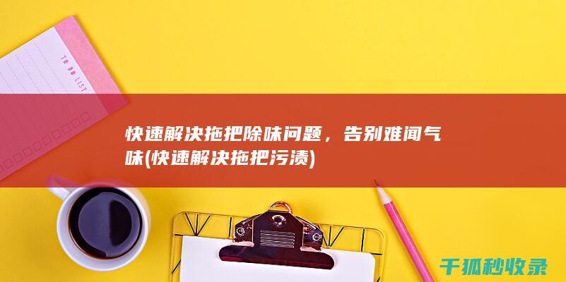 快速解决拖把除味问题，告别难闻气味 (快速解决拖把污渍)