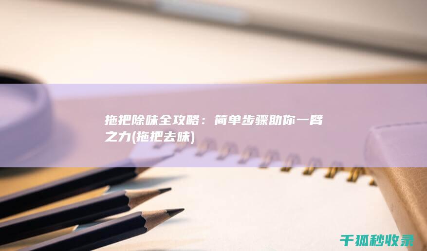 拖把除味全攻略：简单步骤助你一臂之力 (拖把去味)