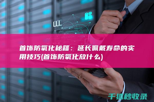 首饰防氧化秘籍：延长佩戴寿命的实用技巧 (首饰防氧化 放什么)