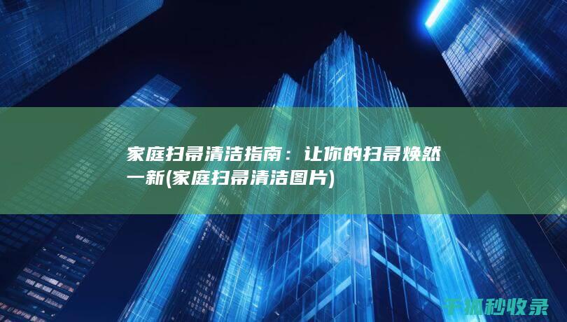 家庭扫帚清洁指南：让你的扫帚焕然一新 (家庭扫帚清洁图片)
