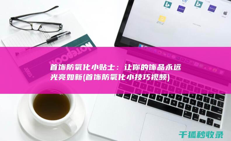首饰防氧化小贴士：让你的饰品永远光亮如新 (首饰防氧化小技巧视频)