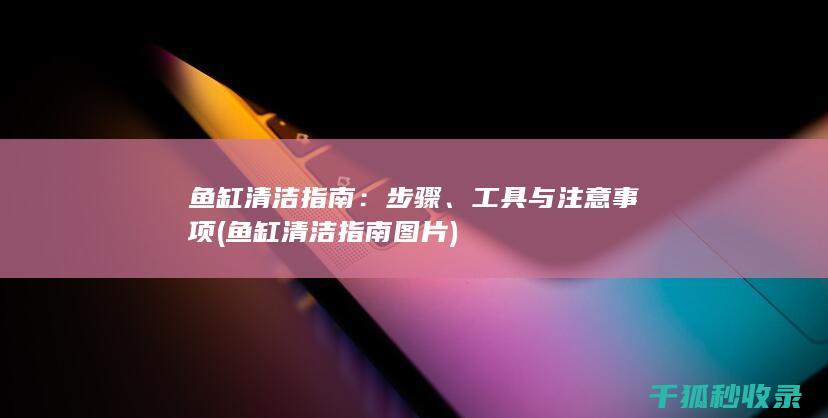 鱼缸清洁指南：步骤、工具与注意事项 (鱼缸清洁指南图片)