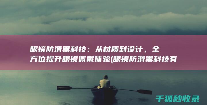 眼镜防滑黑科技：从材质到设计，全方位提升眼镜佩戴体验 (眼镜防滑黑科技有哪些)
