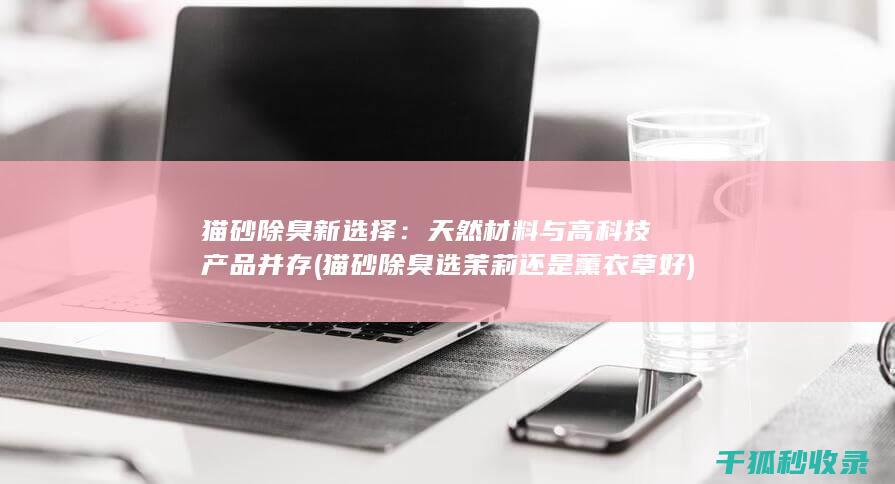 猫砂除臭新选择：天然材料与高科技产品并存 (猫砂除臭选茉莉还是薰衣草好)