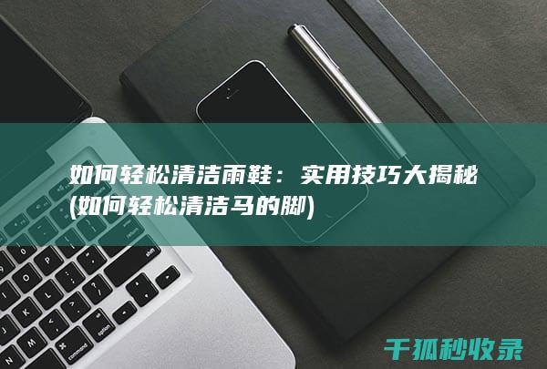 如何轻松清洁雨鞋：实用技巧大揭秘 (如何轻松清洁马的脚)
