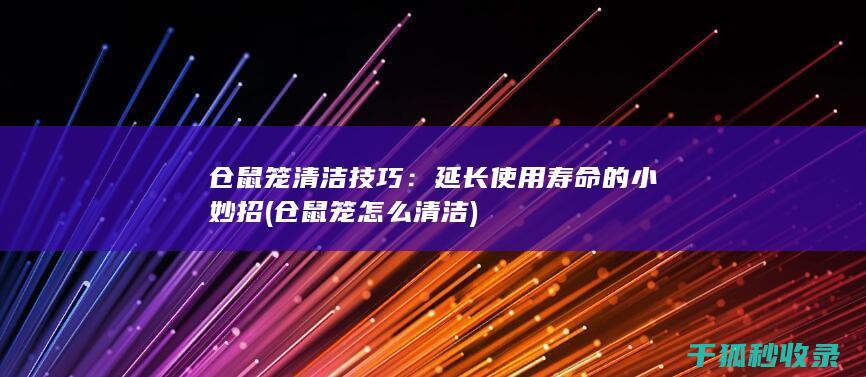 仓鼠笼清洁技巧：延长使用寿命的小妙招 (仓鼠笼怎么清洁)