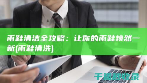 雨鞋清洁全攻略：让你的雨鞋焕然一新 (雨鞋清洗)