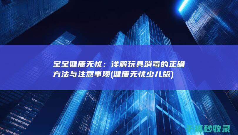 宝宝健康无忧：详解玩具消毒的正确方法与注意事项 (健康无忧少儿版)