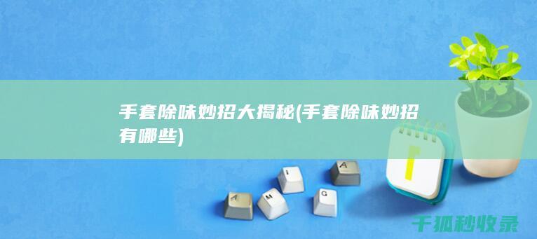 手套除味妙招大揭秘 (手套除味妙招有哪些)