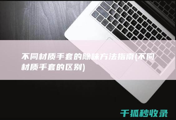 不同材质手套的除味方法指南 (不同材质手套的区别)