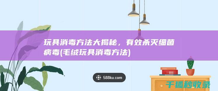 玩具消毒方法大揭秘，有效杀灭细菌病毒 (毛绒玩具消毒方法)