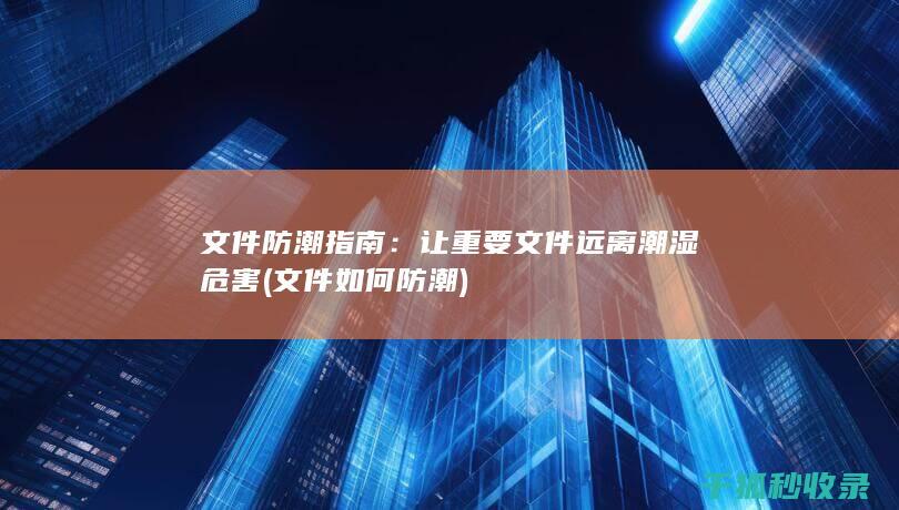 文件防潮指南：让重要文件远离潮湿危害 (文件如何防潮)