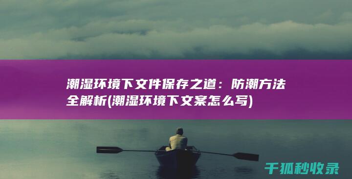 潮湿环境下文件保存之道：防潮方法全解析 (潮湿环境下文案怎么写)