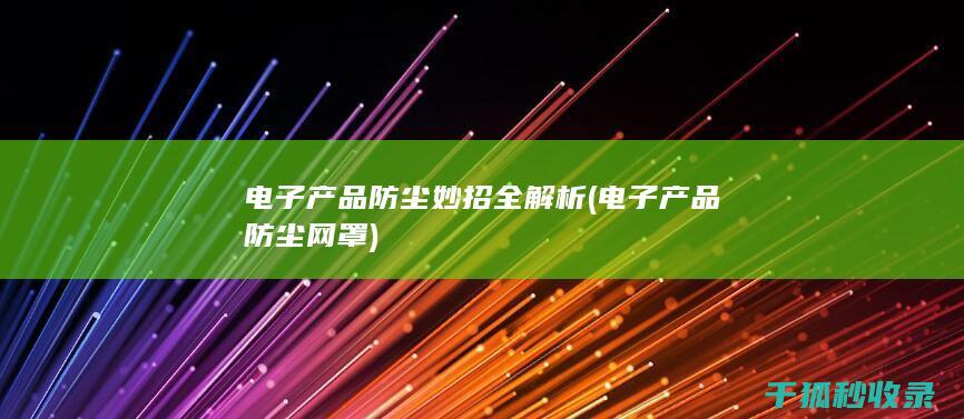 电子产品防尘妙招全解析 (电子产品防尘网罩)