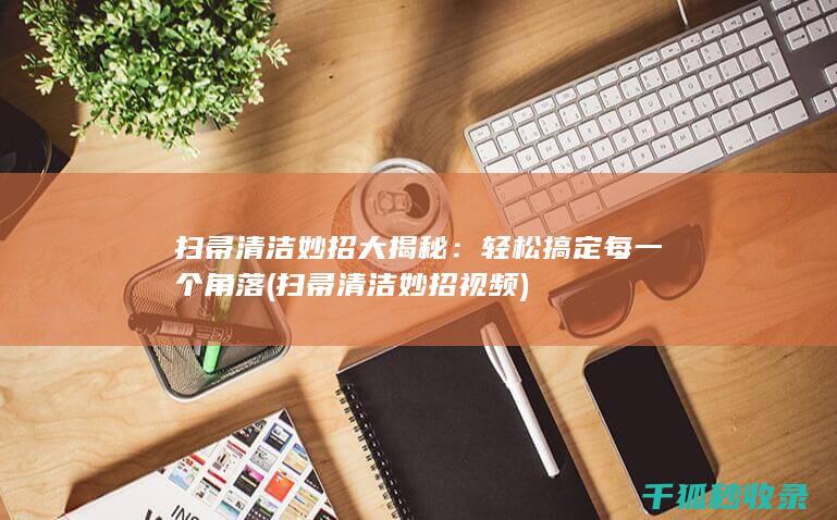 扫帚清洁妙招大揭秘：轻松搞定每一个角落 (扫帚清洁妙招视频)