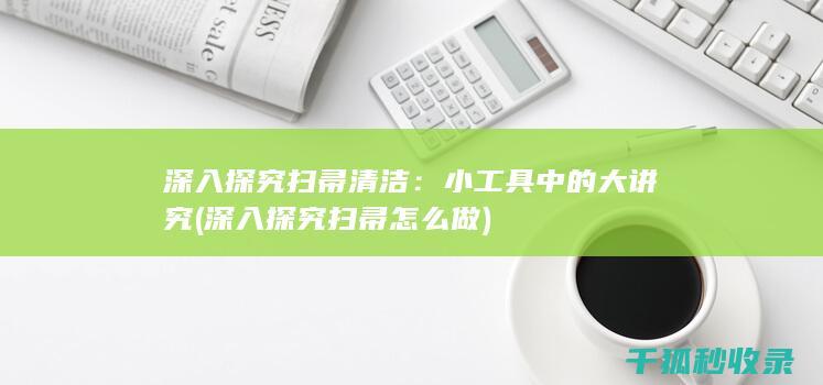 深入探究扫帚清洁：小工具中的大讲究 (深入探究扫帚怎么做)