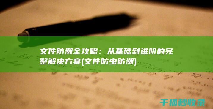 文件防潮全攻略：从基础到进阶的完整解决方案 (文件防虫防潮)