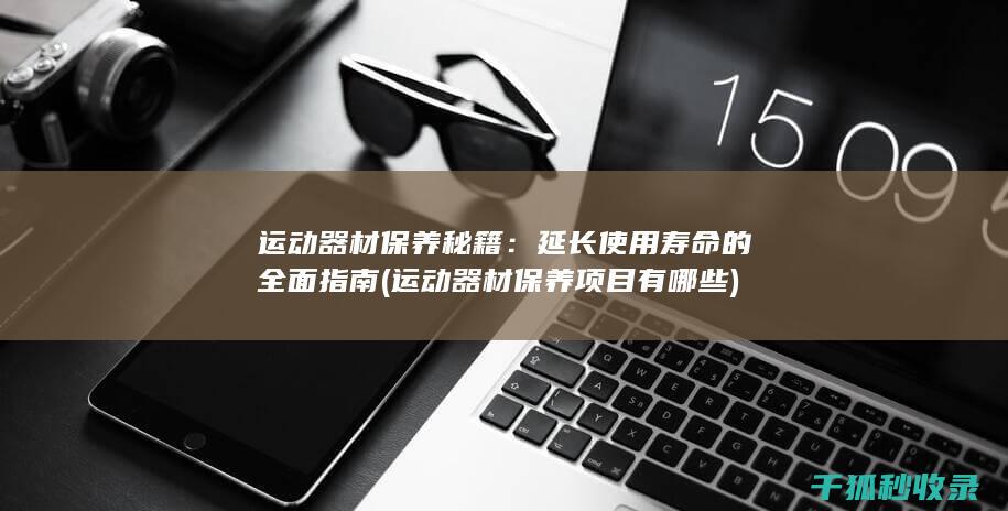 运动器材保养秘籍：延长使用寿命的全面指南 (运动器材保养项目有哪些)
