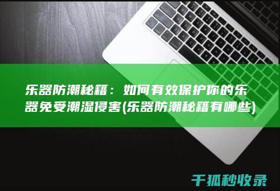 乐器防潮秘籍：如何有效保护你的乐器免受潮湿侵害 (乐器防潮秘籍有哪些)