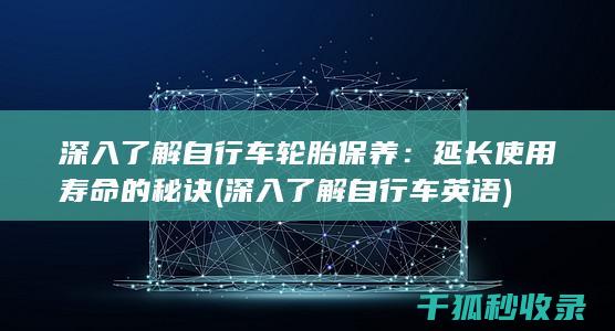 深入了解自行车轮胎保养：延长使用寿命的秘诀 (深入了解自行车英语)