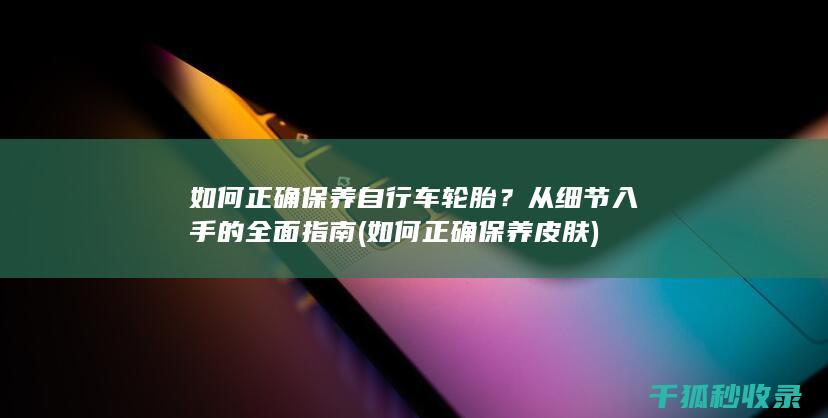 如何正确保养自行车轮胎？从细节入手的全面指南 (如何正确保养皮肤)