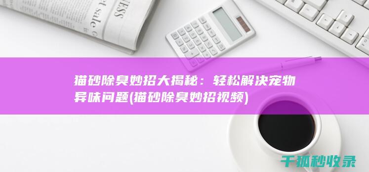 猫砂除臭妙招大揭秘：轻松解决宠物异味问题 (猫砂除臭妙招视频)