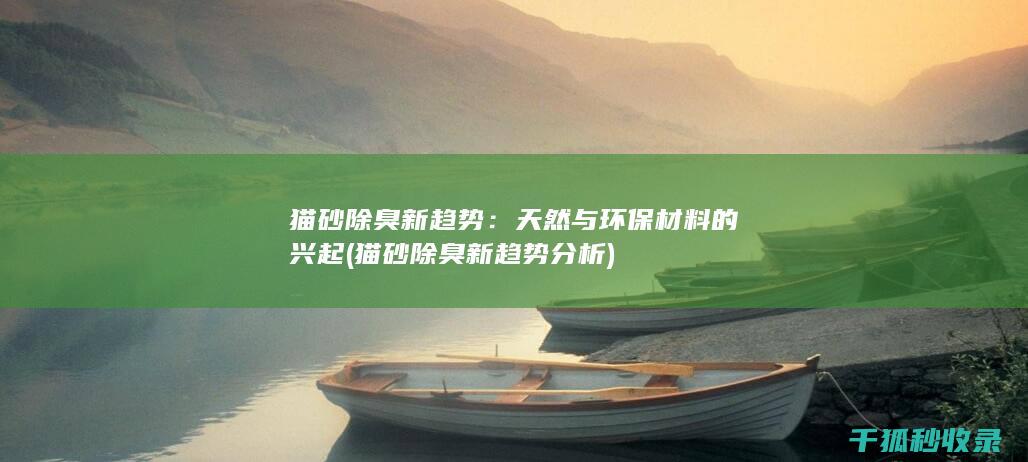 猫砂除臭新趋势：天然与环保材料的兴起 (猫砂除臭新趋势分析)