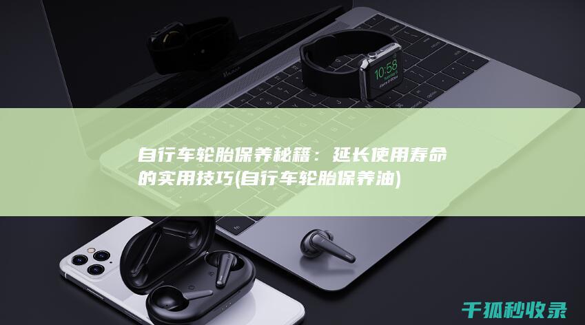 自行车轮胎保养秘籍：延长使用寿命的实用技巧 (自行车轮胎保养油)