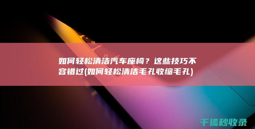 如何轻松清洁汽车座椅？这些技巧不容错过 (如何轻松清洁毛孔收缩毛孔)
