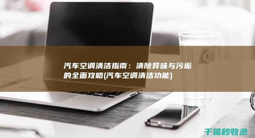 汽车空调清洁指南：清除异味与污垢的全面攻略 (汽车空调清洁功能)