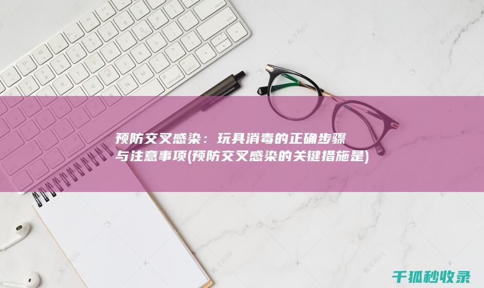预防交叉感染：玩具消毒的正确步骤与注意事项 (预防交叉感染的关键措施是)
