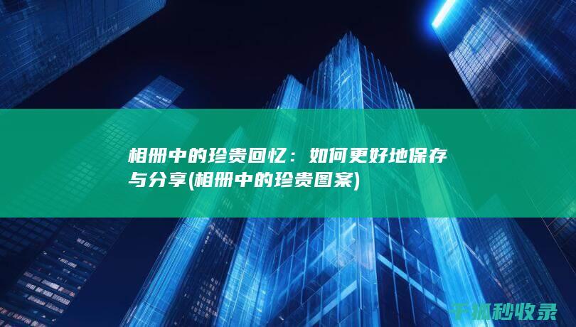 相册中的珍贵回忆：如何更好地保存与分享 (相册中的珍贵图案)