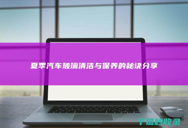 夏季汽车玻璃清洁与保养的秘诀分享