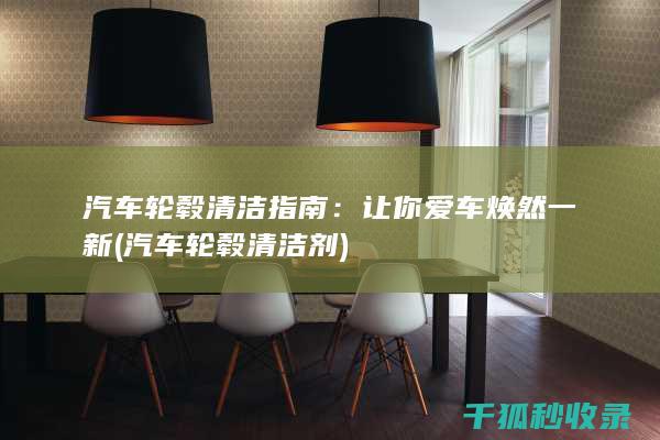 汽车轮毂清洁指南：让你爱车焕然一新 (汽车轮毂清洁剂)
