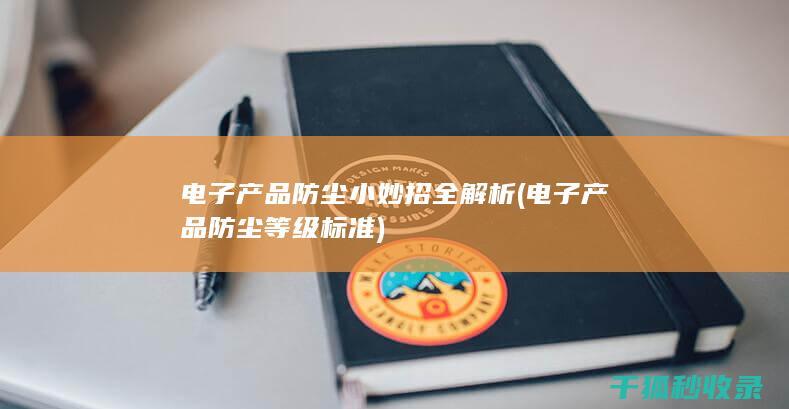 电子产品防尘小妙招全解析 (电子产品防尘等级标准)