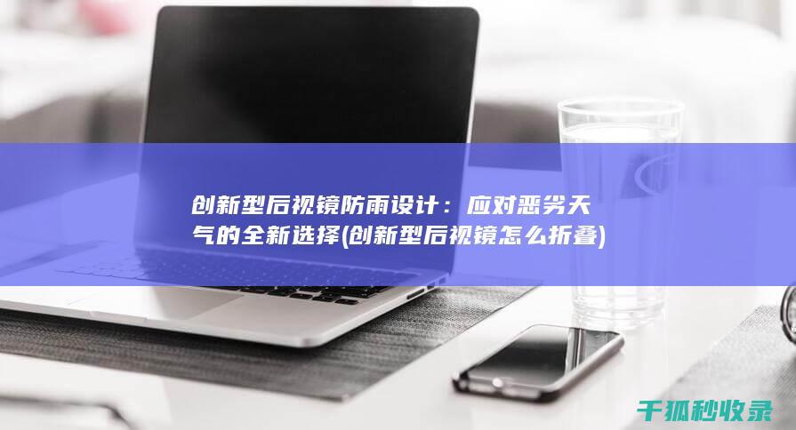 创新型后视镜防雨设计：应对恶劣天气的全新选择 (创新型后视镜怎么折叠)