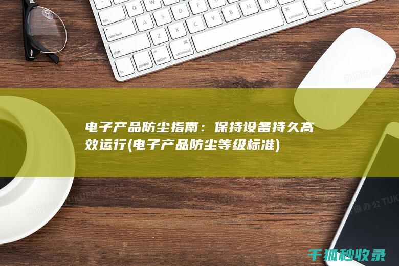 电子产品防尘指南：保持设备持久高效运行 (电子产品防尘等级标准)