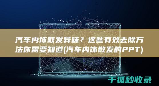 汽车内饰散发异味？这些有效去除方法你需要知道 (汽车内饰散发的PPT)