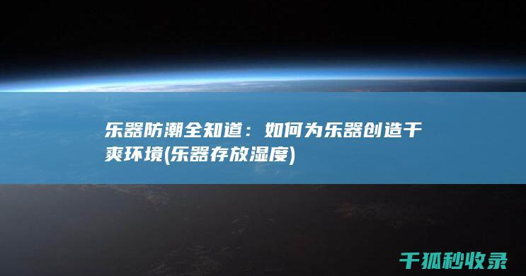 乐器防潮全知道：如何为乐器创造干爽环境 (乐器存放湿度)