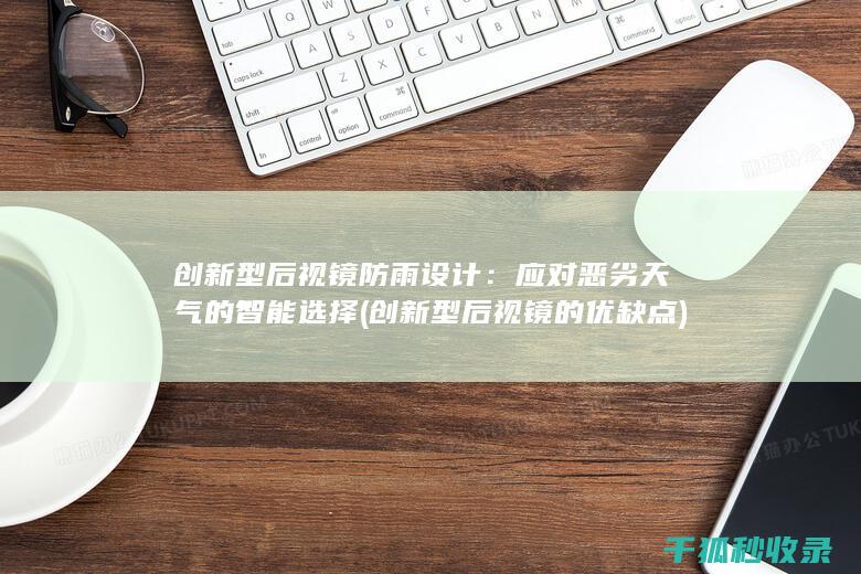 创新型后视镜防雨设计：应对恶劣天气的智能选择 (创新型后视镜的优缺点)