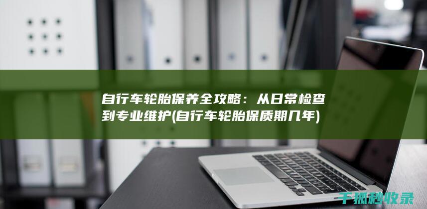 自行车轮胎保养全攻略：从日常检查到专业维护 (自行车轮胎保质期几年)