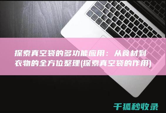 探索真空袋的多功能应用：从食材到衣物的全方位整理 (探索真空袋的作用)