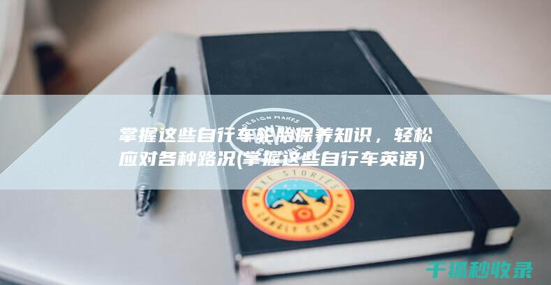 掌握这些自行车轮胎保养知识，轻松应对各种路况 (掌握这些自行车英语)