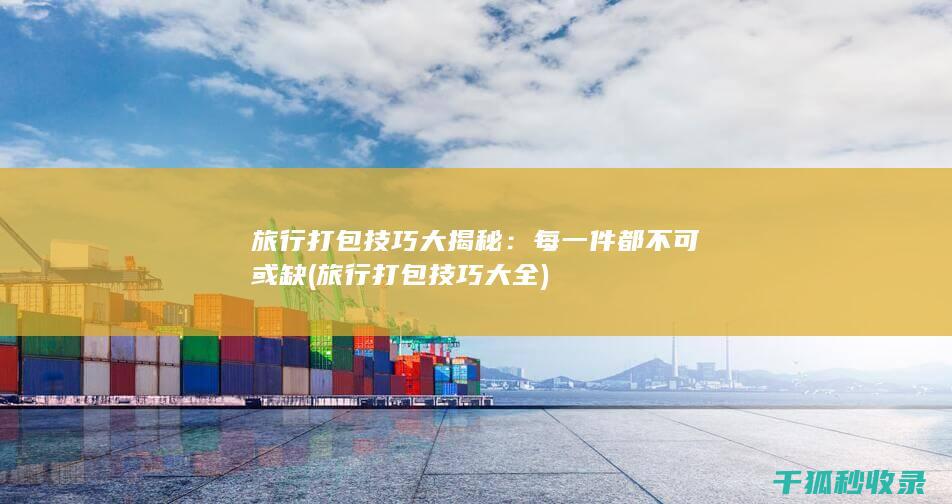 旅行打包技巧大揭秘：每一件都不可或缺 (旅行打包技巧大全)