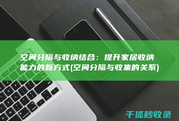 空间分隔与收纳结合：提升家居收纳能力的新方式 (空间分隔与收集的关系)