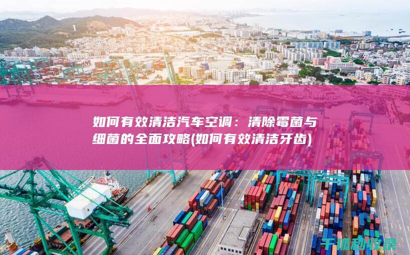如何有效清洁汽车空调：清除霉菌与细菌的全面攻略 (如何有效清洁牙齿)