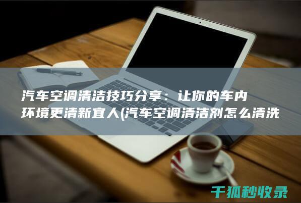 汽车空调清洁技巧分享：让你的车内环境更清新宜人 (汽车空调清洁剂怎么清洗空调)