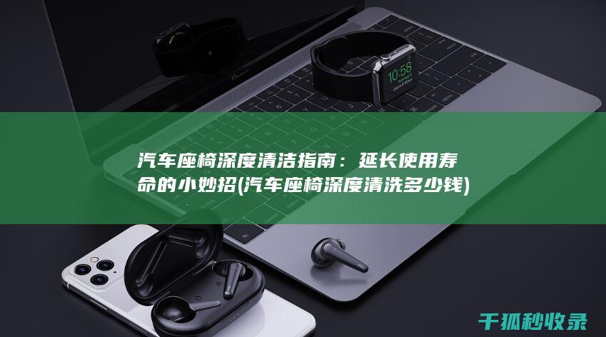 汽车座椅深度清洁指南：延长使用寿命的小妙招 (汽车座椅深度清洗多少钱)