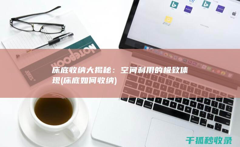床底收纳大揭秘：空间利用的极致体现 (床底如何收纳)
